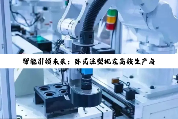 智能引领未来：卧式注塑机在高效生产与绿色制造中的最新应用探索